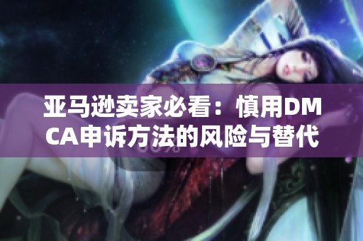 亚马逊卖家必看：慎用DMCA申诉方法的风险与替代方案