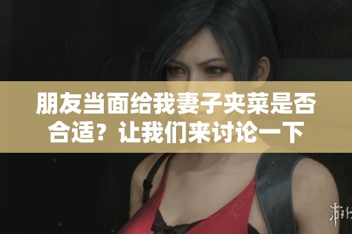 朋友当面给我妻子夹菜是否合适？让我们来讨论一下