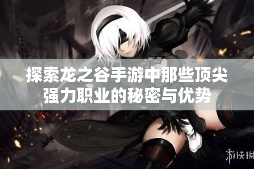 探索龙之谷手游中那些顶尖强力职业的秘密与优势