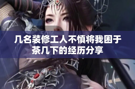 几名装修工人不慎将我困于茶几下的经历分享