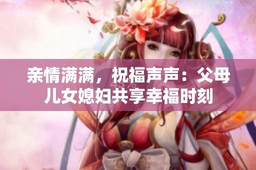 亲情满满，祝福声声：父母儿女媳妇共享幸福时刻