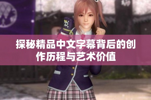 探秘精品中文字幕背后的创作历程与艺术价值
