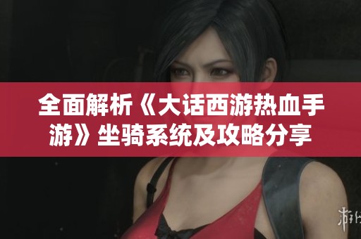 全面解析《大话西游热血手游》坐骑系统及攻略分享