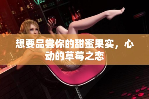 想要品尝你的甜蜜果实，心动的草莓之恋