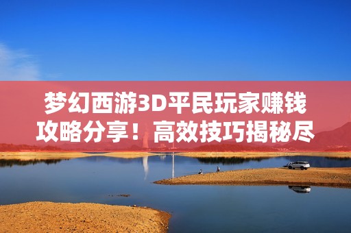 梦幻西游3D平民玩家赚钱攻略分享！高效技巧揭秘尽在此处