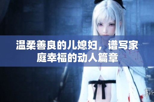 温柔善良的儿媳妇，谱写家庭幸福的动人篇章