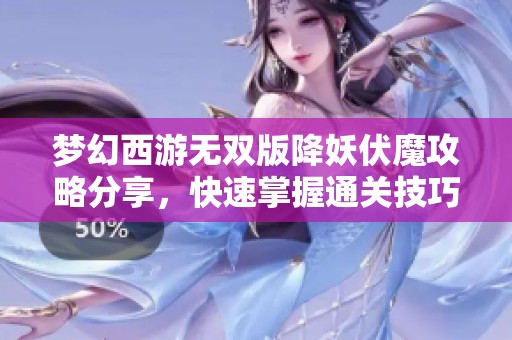 梦幻西游无双版降妖伏魔攻略分享，快速掌握通关技巧和秘方