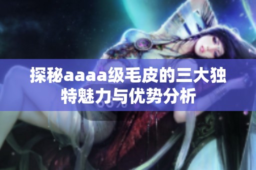 探秘aaaa级毛皮的三大独特魅力与优势分析