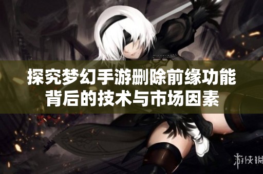 探究梦幻手游删除前缘功能背后的技术与市场因素