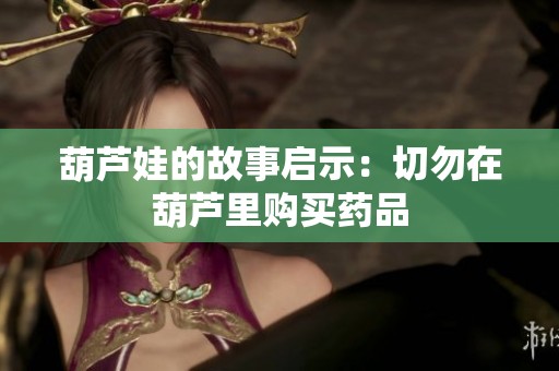 葫芦娃的故事启示：切勿在葫芦里购买药品