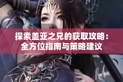探索盖亚之兄的获取攻略：全方位指南与策略建议