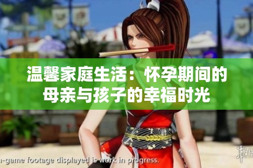 温馨家庭生活：怀孕期间的母亲与孩子的幸福时光