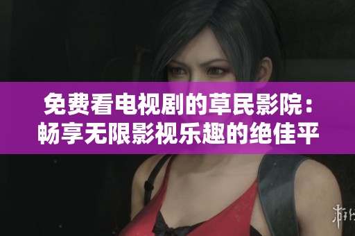 免费看电视剧的草民影院：畅享无限影视乐趣的绝佳平台