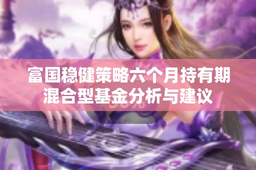 富国稳健策略六个月持有期混合型基金分析与建议
