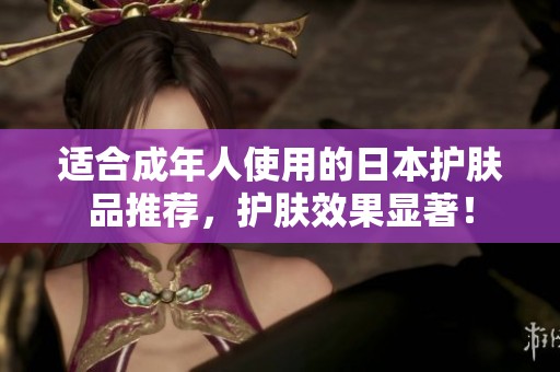 适合成年人使用的日本护肤品推荐，护肤效果显著！