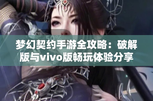 梦幻契约手游全攻略：破解版与vivo版畅玩体验分享