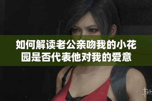 如何解读老公亲吻我的小花园是否代表他对我的爱意