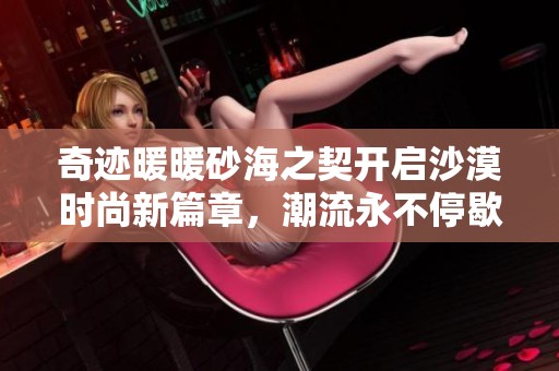 奇迹暖暖砂海之契开启沙漠时尚新篇章，潮流永不停歇