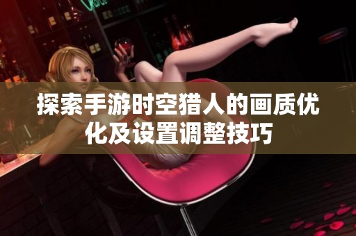 探索手游时空猎人的画质优化及设置调整技巧