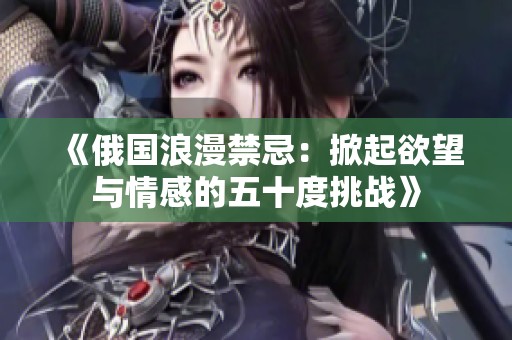《俄国浪漫禁忌：掀起欲望与情感的五十度挑战》
