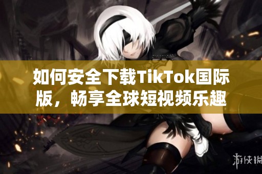 如何安全下载TikTok国际版，畅享全球短视频乐趣