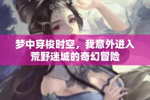 梦中穿梭时空，我意外进入荒野迷城的奇幻冒险