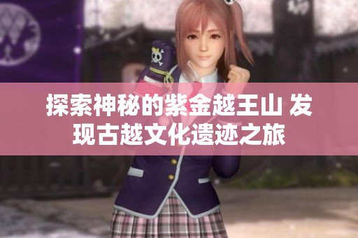 探索神秘的紫金越王山 发现古越文化遗迹之旅