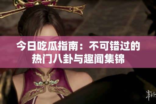 今日吃瓜指南：不可错过的热门八卦与趣闻集锦