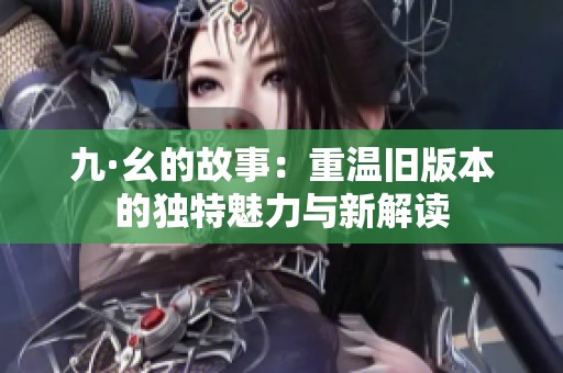 九·幺的故事：重温旧版本的独特魅力与新解读