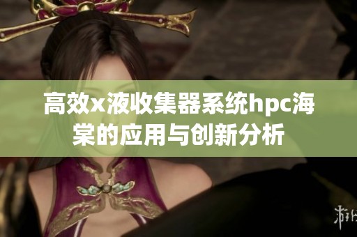 高效x液收集器系统hpc海棠的应用与创新分析