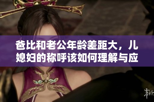 爸比和老公年龄差距大，儿媳妇的称呼该如何理解与应对