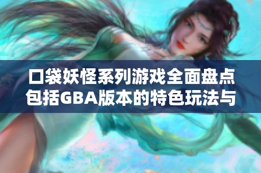 口袋妖怪系列游戏全面盘点包括GBA版本的特色玩法与介绍