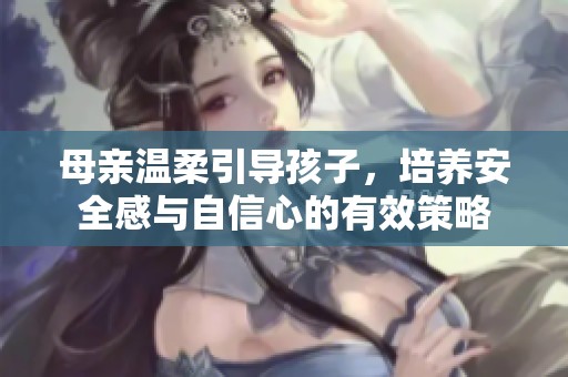 母亲温柔引导孩子，培养安全感与自信心的有效策略
