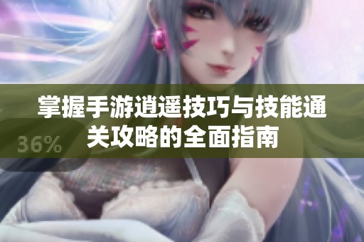 掌握手游逍遥技巧与技能通关攻略的全面指南