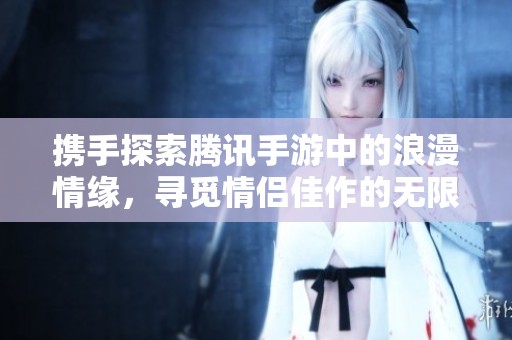 携手探索腾讯手游中的浪漫情缘，寻觅情侣佳作的无限魅力