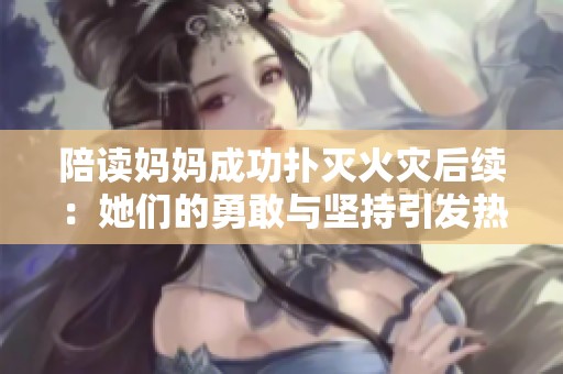 陪读妈妈成功扑灭火灾后续：她们的勇敢与坚持引发热议