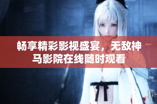 畅享精彩影视盛宴，无敌神马影院在线随时观看