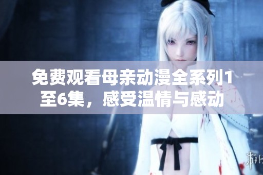 免费观看母亲动漫全系列1至6集，感受温情与感动