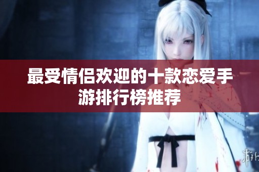 最受情侣欢迎的十款恋爱手游排行榜推荐