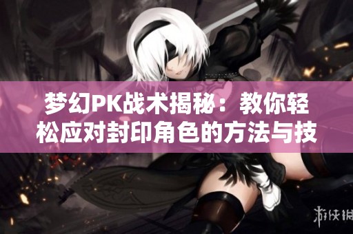 梦幻PK战术揭秘：教你轻松应对封印角色的方法与技巧