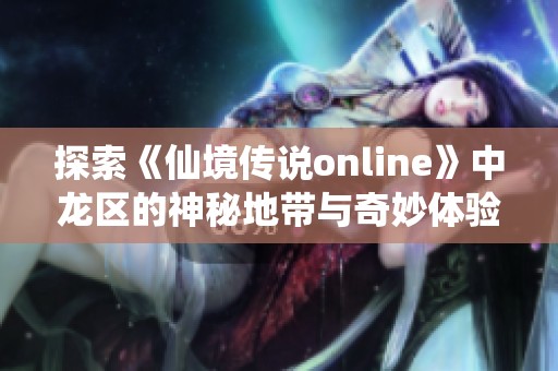 探索《仙境传说online》中龙区的神秘地带与奇妙体验