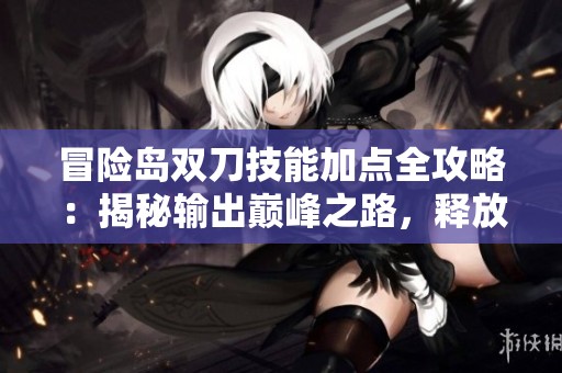 冒险岛双刀技能加点全攻略：揭秘输出巅峰之路，释放无与伦比的战斗力
