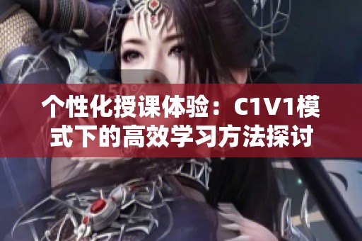 个性化授课体验：C1V1模式下的高效学习方法探讨