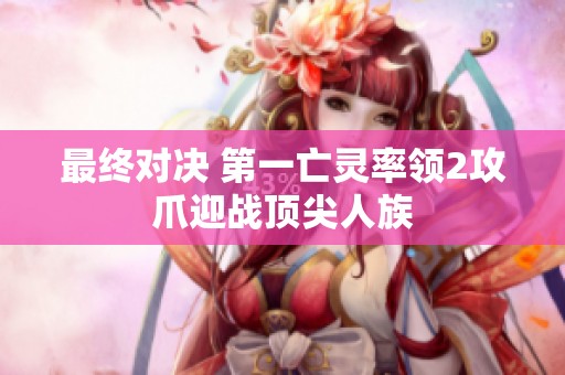 最终对决 第一亡灵率领2攻爪迎战顶尖人族