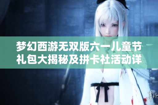 梦幻西游无双版六一儿童节礼包大揭秘及拼卡社活动详解