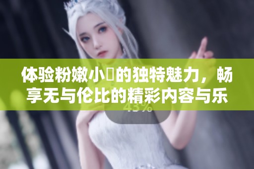 体验粉嫩小泬的独特魅力，畅享无与伦比的精彩内容与乐趣