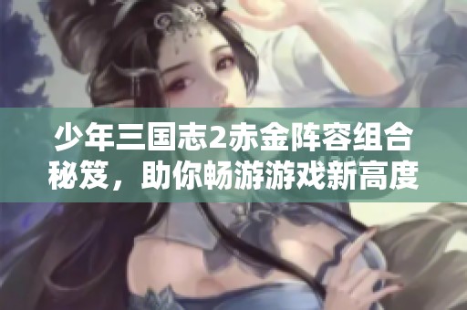 少年三国志2赤金阵容组合秘笈，助你畅游游戏新高度