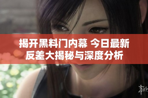 揭开黑料门内幕 今日最新反差大揭秘与深度分析