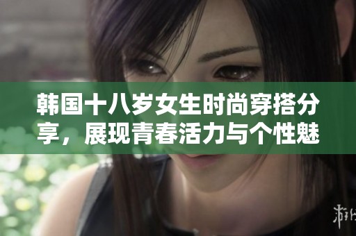 韩国十八岁女生时尚穿搭分享，展现青春活力与个性魅力