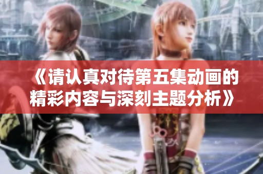 《请认真对待第五集动画的精彩内容与深刻主题分析》